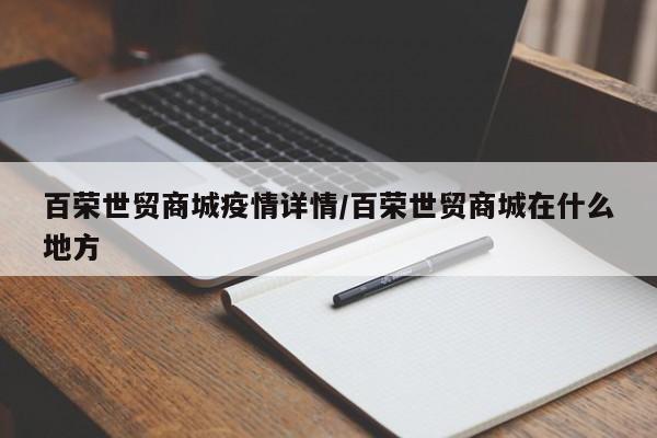 百荣世贸商城疫情详情/百荣世贸商城在什么地方