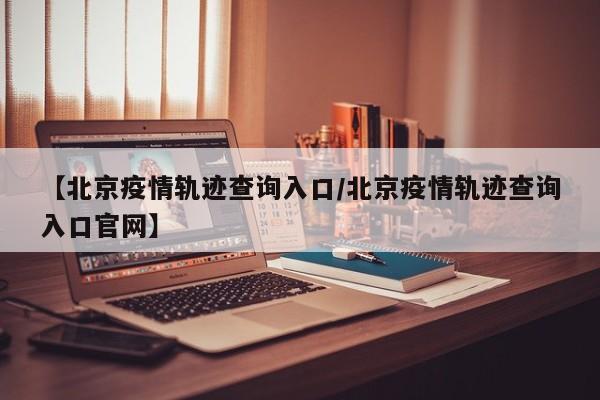 【北京疫情轨迹查询入口/北京疫情轨迹查询入口官网】