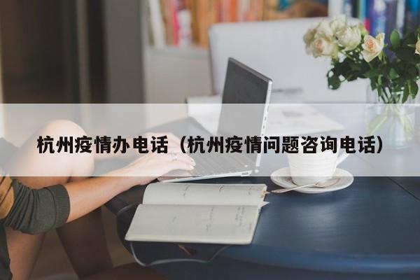 杭州疫情办电话（杭州疫情问题咨询电话）