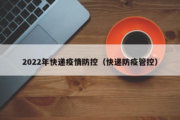 2022年快递疫情防控（快递防疫管控）