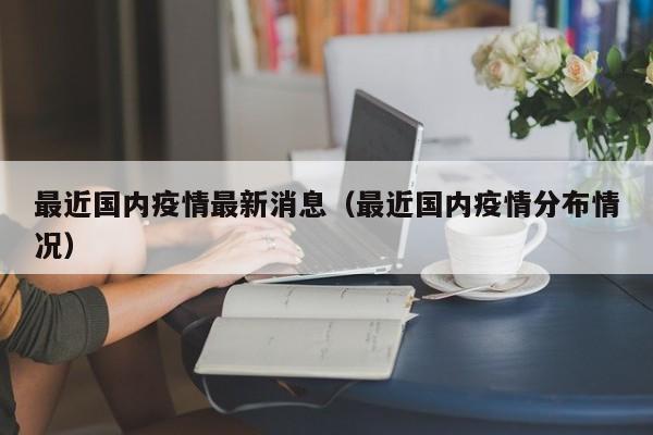 最近国内疫情最新消息（最近国内疫情分布情况）