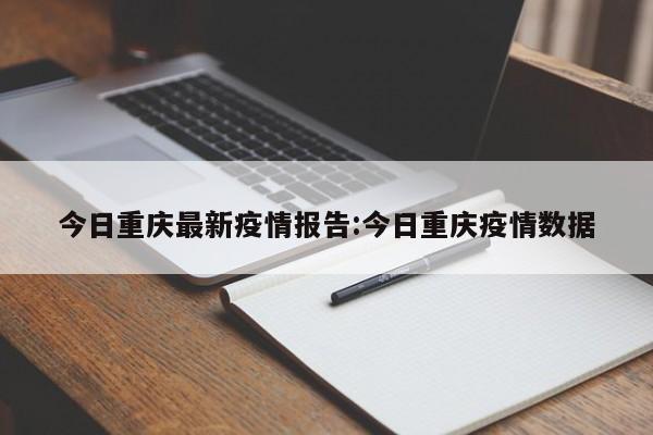 今日重庆最新疫情报告:今日重庆疫情数据