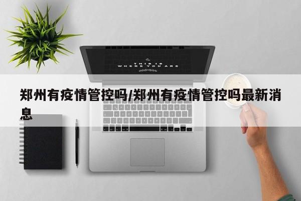 郑州有疫情管控吗/郑州有疫情管控吗最新消息