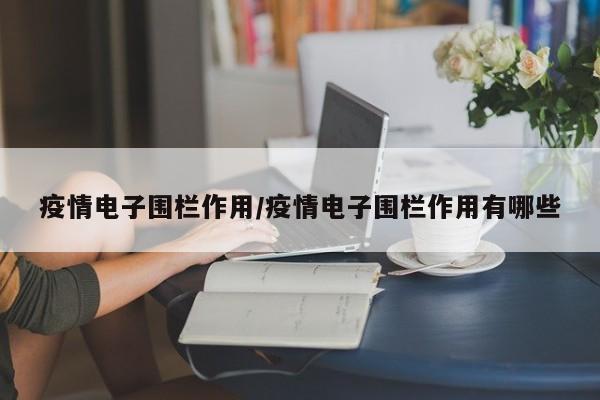 疫情电子围栏作用/疫情电子围栏作用有哪些