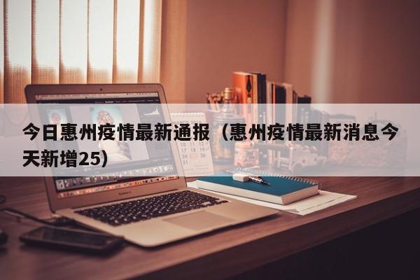 今日惠州疫情最新通报（惠州疫情最新消息今天新增25）