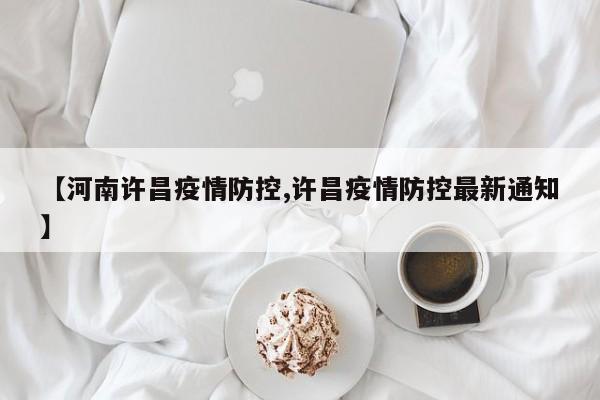 【河南许昌疫情防控,许昌疫情防控最新通知】