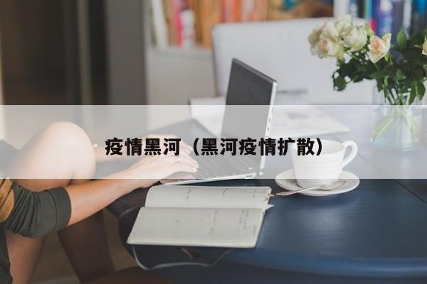 疫情黑河（黑河疫情扩散）