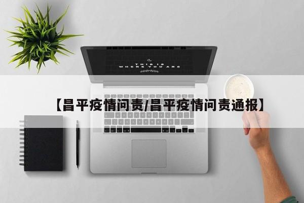 【昌平疫情问责/昌平疫情问责通报】