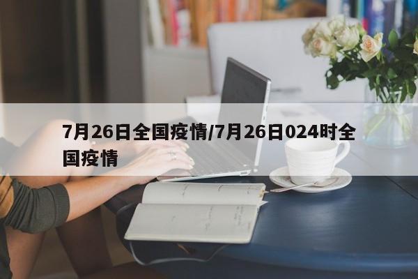 7月26日全国疫情/7月26日024时全国疫情