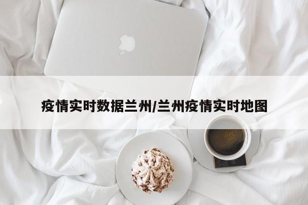 疫情实时数据兰州/兰州疫情实时地图
