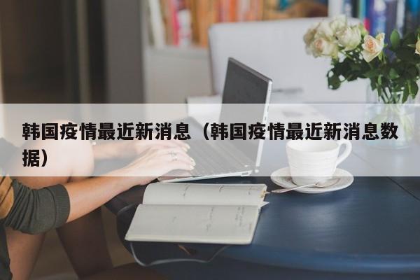 韩国疫情最近新消息（韩国疫情最近新消息数据）