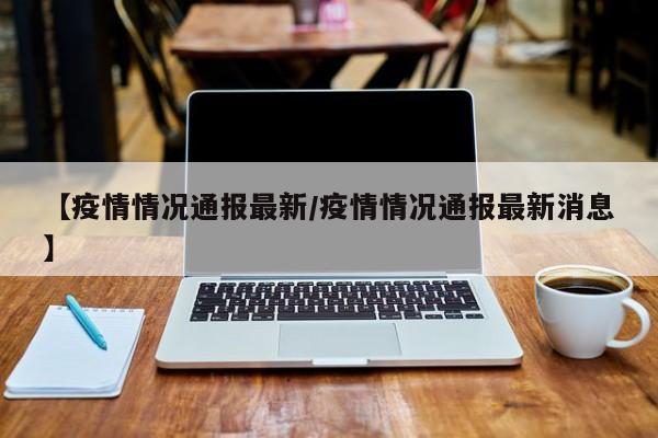 【疫情情况通报最新/疫情情况通报最新消息】