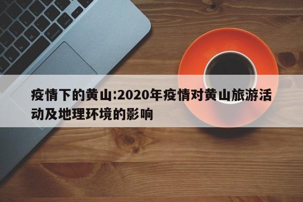 疫情下的黄山:2020年疫情对黄山旅游活动及地理环境的影响