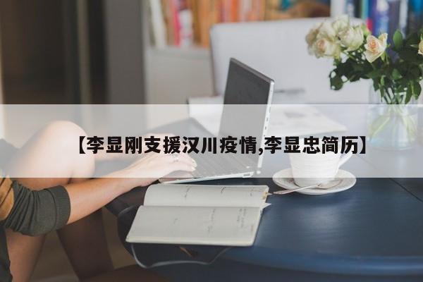 【李显刚支援汉川疫情,李显忠简历】