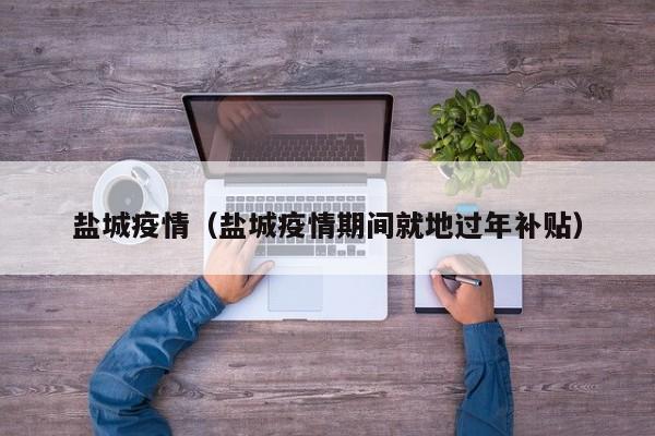 盐城疫情（盐城疫情期间就地过年补贴）