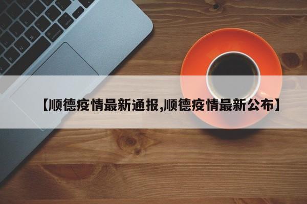 【顺德疫情最新通报,顺德疫情最新公布】