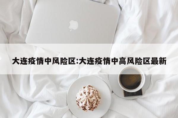大连疫情中风险区:大连疫情中高风险区最新