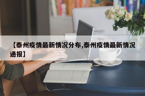 【泰州疫情最新情况分布,泰州疫情最新情况通报】