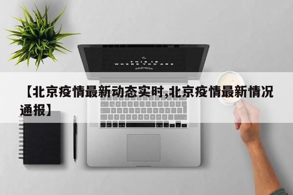 【北京疫情最新动态实时,北京疫情最新情况通报】