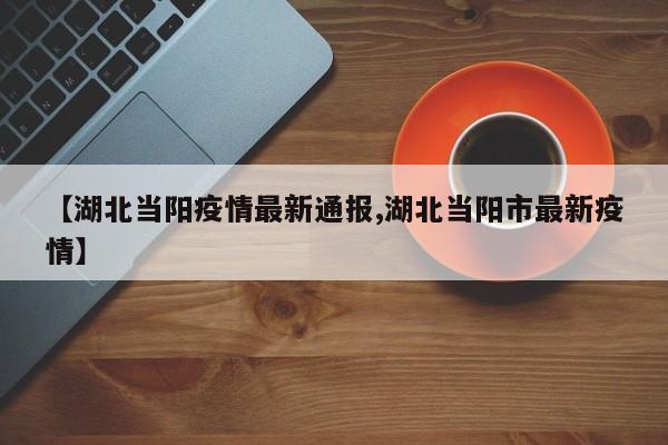 【湖北当阳疫情最新通报,湖北当阳市最新疫情】