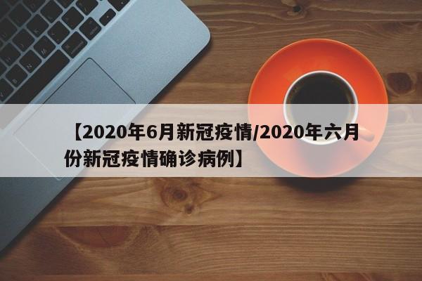 【2020年6月新冠疫情/2020年六月份新冠疫情确诊病例】