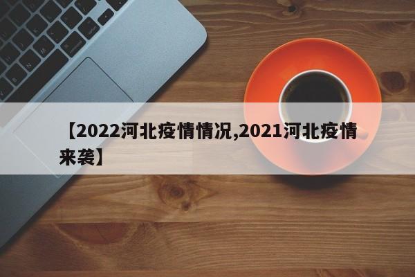 【2022河北疫情情况,2021河北疫情来袭】