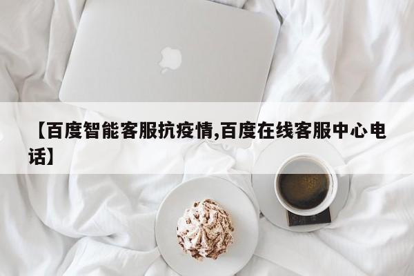 【百度智能客服抗疫情,百度在线客服中心电话】