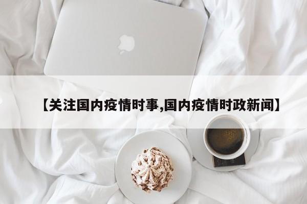 【关注国内疫情时事,国内疫情时政新闻】