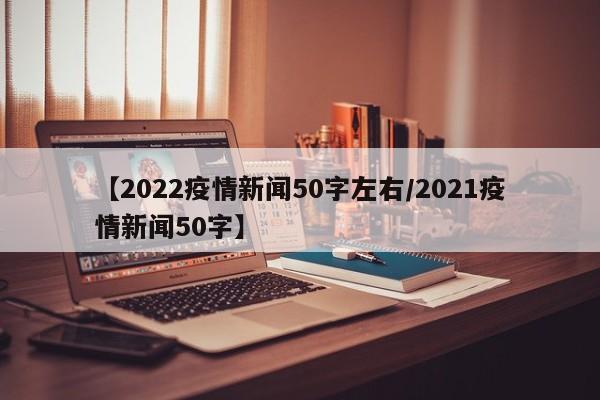 【2022疫情新闻50字左右/2021疫情新闻50字】