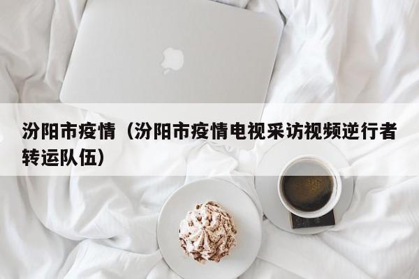 汾阳市疫情（汾阳市疫情电视采访视频逆行者转运队伍）