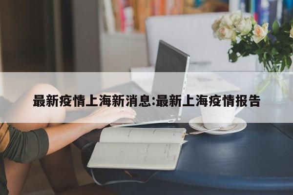最新疫情上海新消息:最新上海疫情报告
