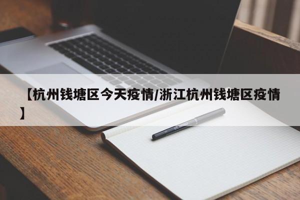 【杭州钱塘区今天疫情/浙江杭州钱塘区疫情】