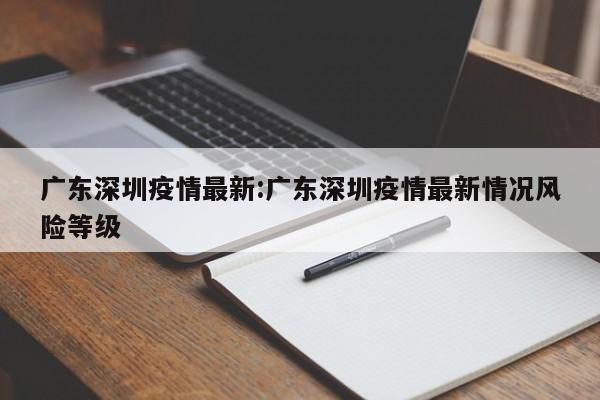 广东深圳疫情最新:广东深圳疫情最新情况风险等级