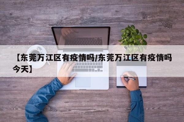 【东莞万江区有疫情吗/东莞万江区有疫情吗今天】