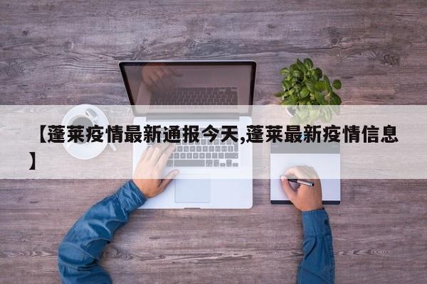 【蓬莱疫情最新通报今天,蓬莱最新疫情信息】