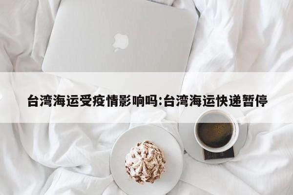 台湾海运受疫情影响吗:台湾海运快递暂停