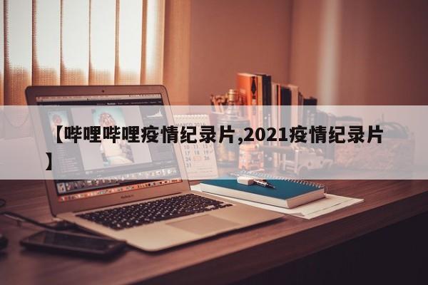 【哔哩哔哩疫情纪录片,2021疫情纪录片】