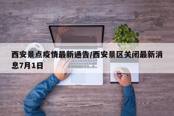 西安景点疫情最新通告/西安景区关闭最新消息7月1日