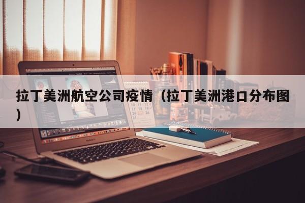 拉丁美洲航空公司疫情（拉丁美洲港口分布图）