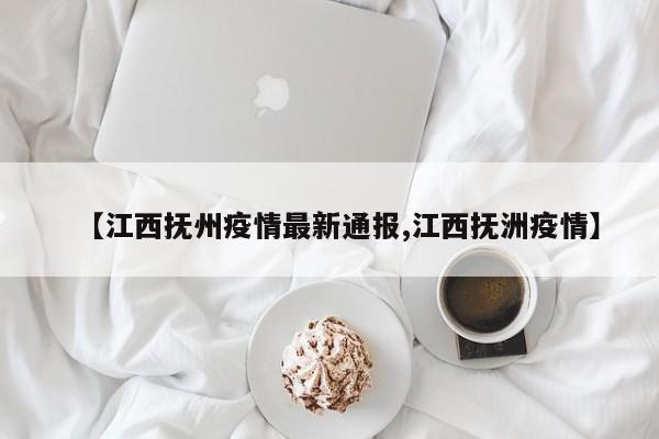 【江西抚州疫情最新通报,江西抚洲疫情】