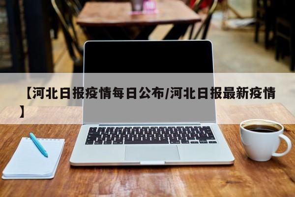 【河北日报疫情每日公布/河北日报最新疫情】