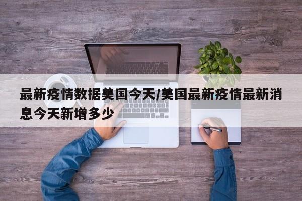 最新疫情数据美国今天/美国最新疫情最新消息今天新增多少