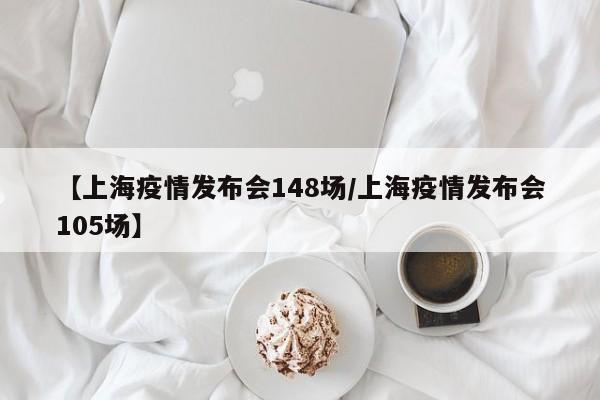 【上海疫情发布会148场/上海疫情发布会105场】