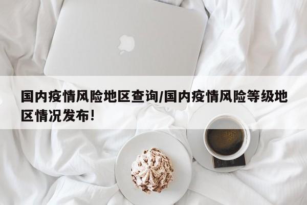 国内疫情风险地区查询/国内疫情风险等级地区情况发布!