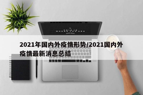 2021年国内外疫情形势/2021国内外疫情最新消息总结