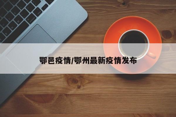 鄂邑疫情/鄂州最新疫情发布