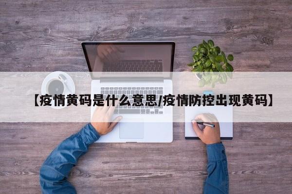 【疫情黄码是什么意思/疫情防控出现黄码】