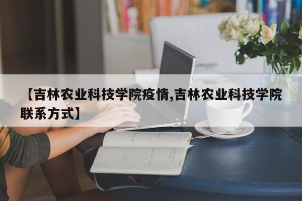 【吉林农业科技学院疫情,吉林农业科技学院联系方式】