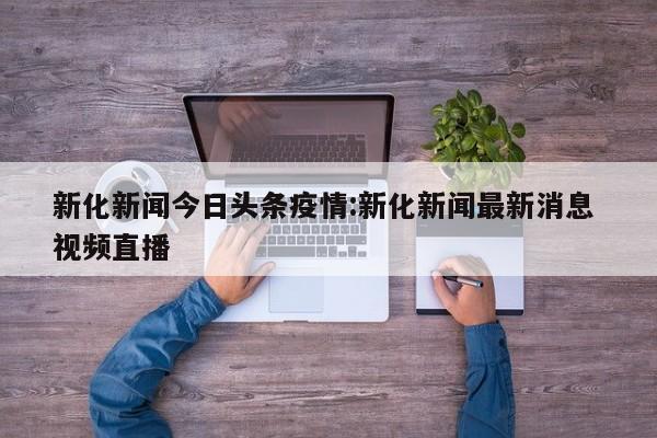 新化新闻今日头条疫情:新化新闻最新消息 视频直播