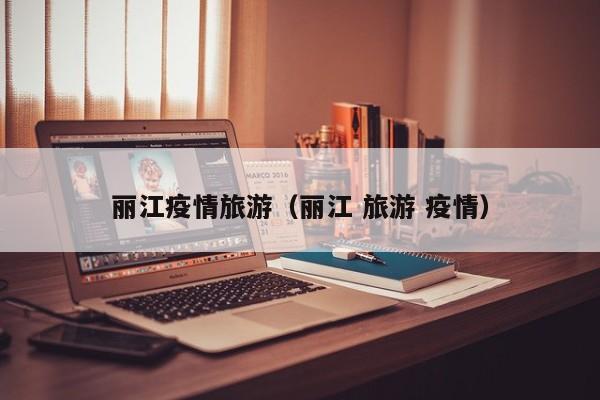 丽江疫情旅游（丽江 旅游 疫情）